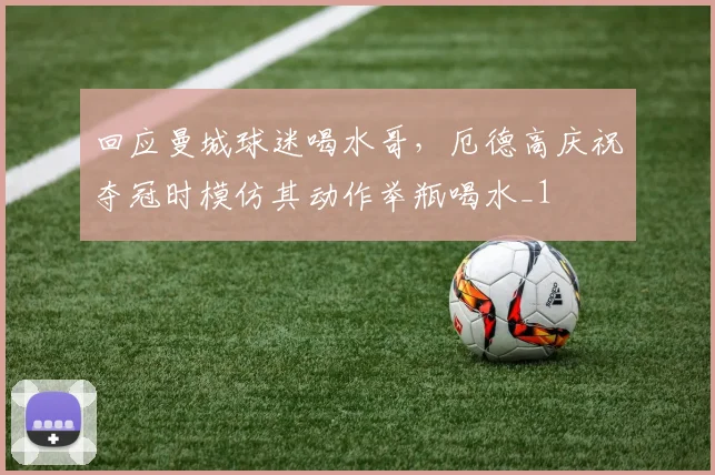 回应曼城球迷喝水哥，厄德高庆祝夺冠时模仿其动作举瓶喝水_1